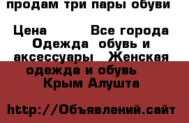 продам три пары обуви › Цена ­ 700 - Все города Одежда, обувь и аксессуары » Женская одежда и обувь   . Крым,Алушта